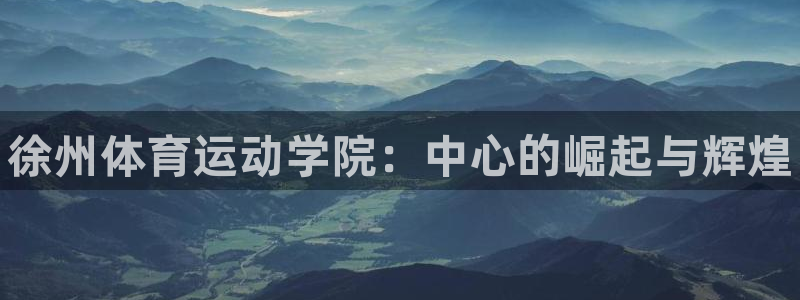 凯发官网下载招商：徐州体育运动学院：中心的崛起与辉煌