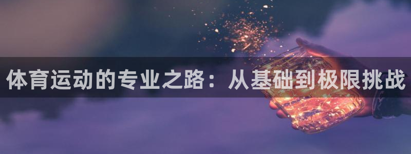凯发官网下载娱乐：体育运动的专业之路：从基础到极限挑