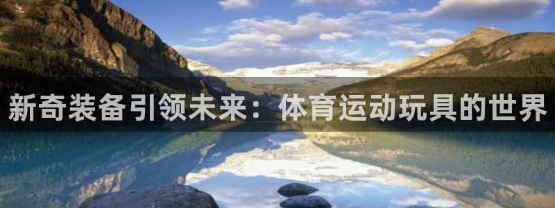 凯发官网下载招商电话地址：新奇装备引领未来：体育运动