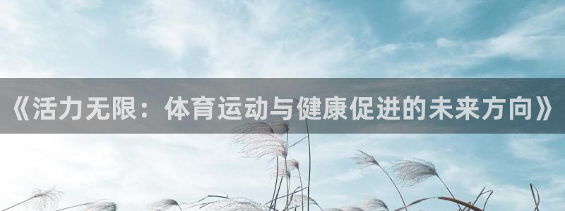 凯发官网下载平台假的吗是真的吗：《活力无限：体育运动