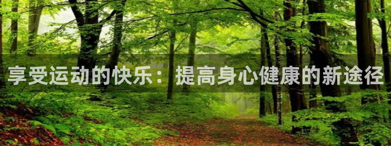 凯发官方平台体育：享受运动的快乐：提高身心健康的新途