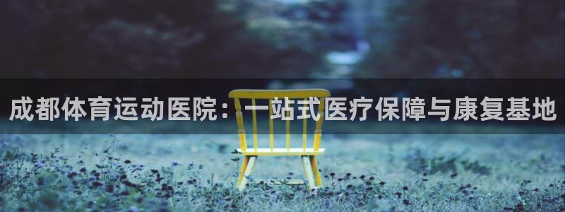 凯发官网下载招商电话是多少啊：成都体育运动医院：一站