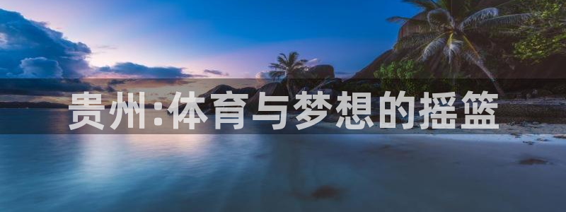 凯发官网下载联系电话：贵州:体育与梦想的摇篮