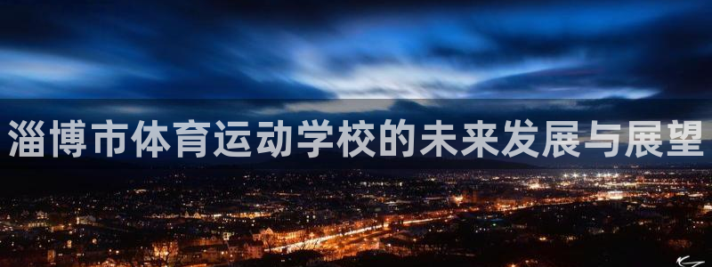 凯发官网下载平台是正规平台吗：淄博市体育运动学校的未来发展与