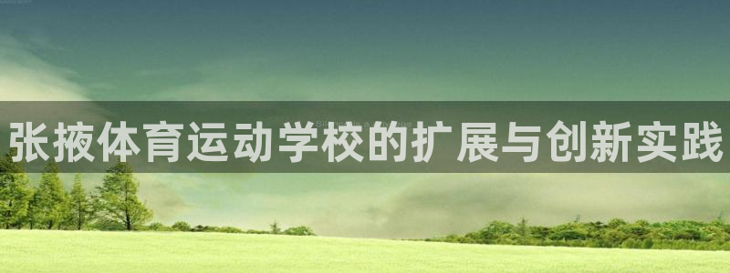 凯发官方正版app新能源：张掖体育运动学校的扩展与创新实践