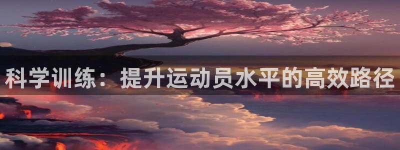 凯发官网下载注册：科学训练：提升运动员水平的高效路径