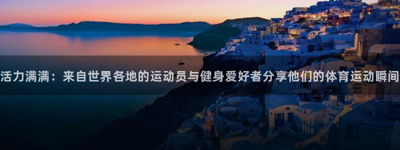 凯发官网下载平台注册要钱吗是真的吗：活力满满：来自世界各地的