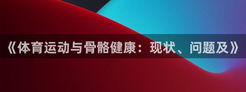 凯发官方正版app五金厂：《体育运动与骨骼健康：现状、问题及