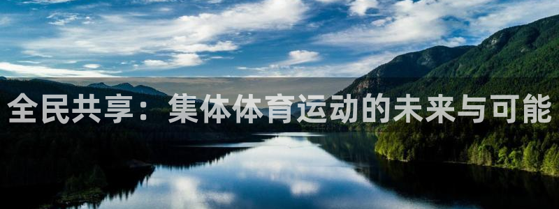 凯发官方正版app集团官网首页:全民共享:集体体育运动的未来