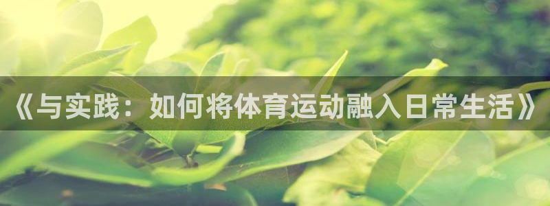 凯发官网下载是干嘛的公司:《与实践:如何将体育运动融入日常生
